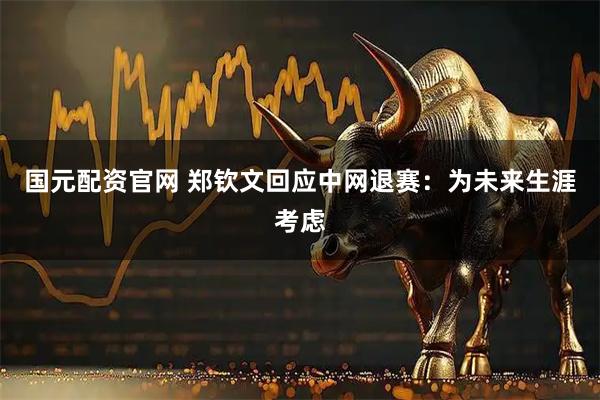 国元配资官网 郑钦文回应中网退赛：为未来生涯考虑