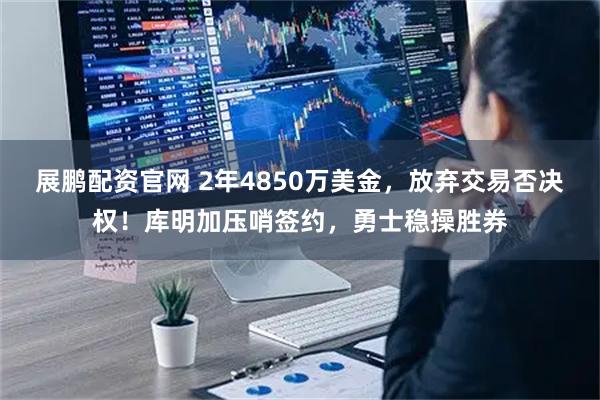 展鹏配资官网 2年4850万美金，放弃交易否决权！库明加压哨签约，勇士稳操胜券