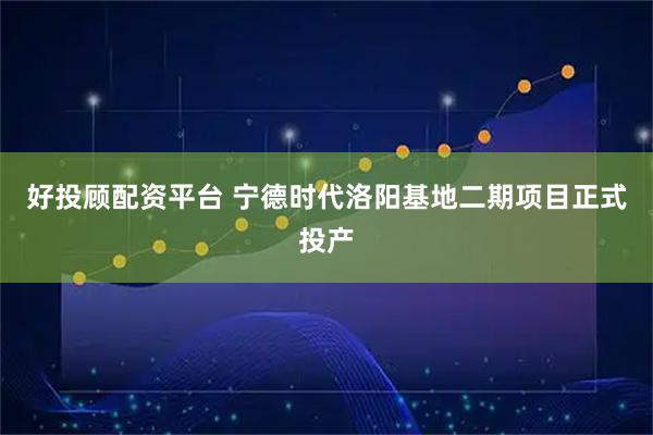 好投顾配资平台 宁德时代洛阳基地二期项目正式投产