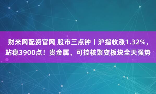 财米网配资官网 股市三点钟丨沪指收涨1.32%，站稳3900点！贵金属、可控核聚变板块全天强势