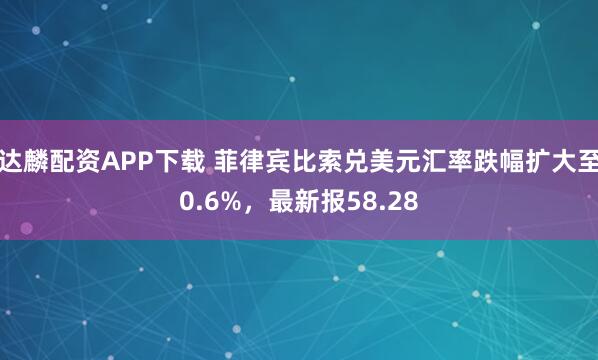达麟配资APP下载 菲律宾比索兑美元汇率跌幅扩大至0.6%，最新报58.28