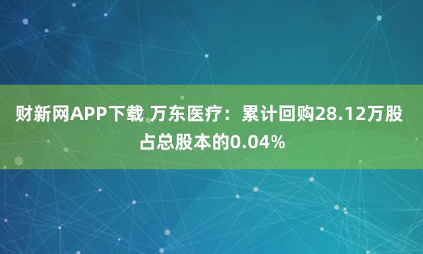 财新网APP下载 万东医疗：累计回购28.12万股 占总股本的0.04%