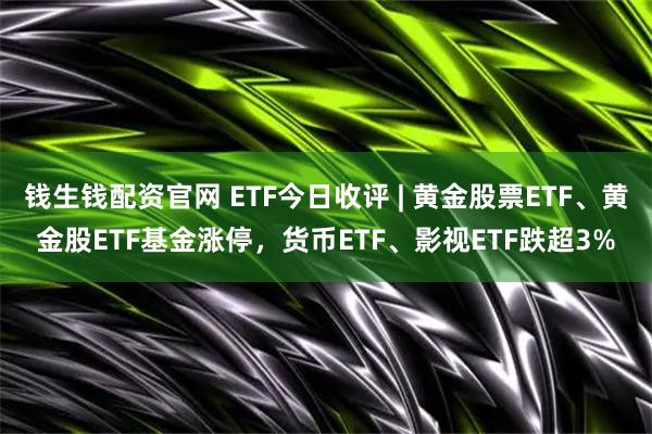 钱生钱配资官网 ETF今日收评 | 黄金股票ETF、黄金股ETF基金涨停，货币ETF、影视ETF跌超3%