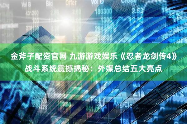 金斧子配资官网 九游游戏娱乐《忍者龙剑传4》战斗系统震撼揭秘：外媒总结五大亮点