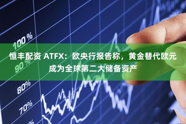恒丰配资 ATFX：欧央行报告称，黄金替代欧元成为全球第二大储备资产