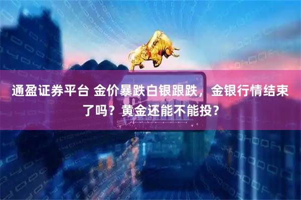通盈证券平台 金价暴跌白银跟跌，金银行情结束了吗？黄金还能不能投？