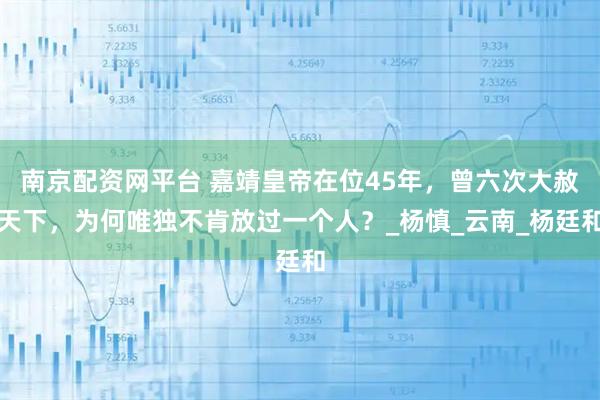 南京配资网平台 嘉靖皇帝在位45年，曾六次大赦天下，为何唯独不肯放过一个人？_杨慎_云南_杨廷和