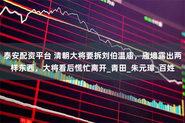 泰安配资平台 清朝大将要拆刘伯温庙，庙墙露出两样东西，大将看后慌忙离开_青田_朱元璋_百姓