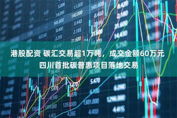 港股配资 碳汇交易超1万吨，成交金额60万元 四川首批碳普惠项目落地交易