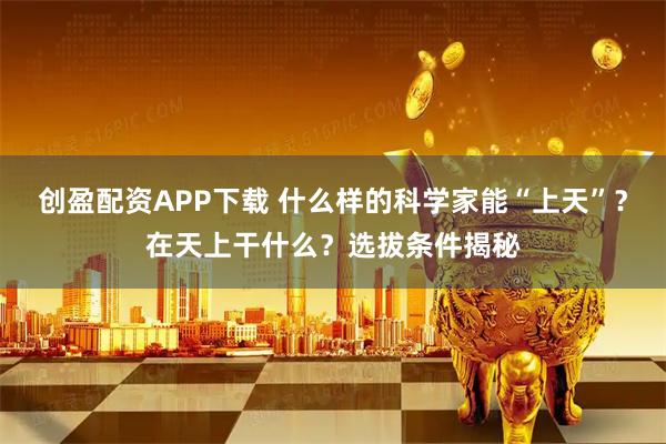 创盈配资APP下载 什么样的科学家能“上天”？在天上干什么？选拔条件揭秘