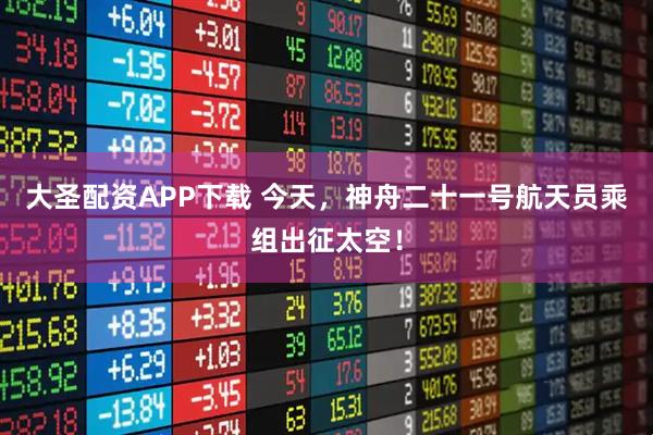 大圣配资APP下载 今天，神舟二十一号航天员乘组出征太空！