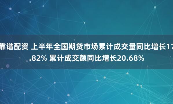 靠谱配资 上半年全国期货市场累计成交量同比增长17.82% 累计成交额同比增长20.68%