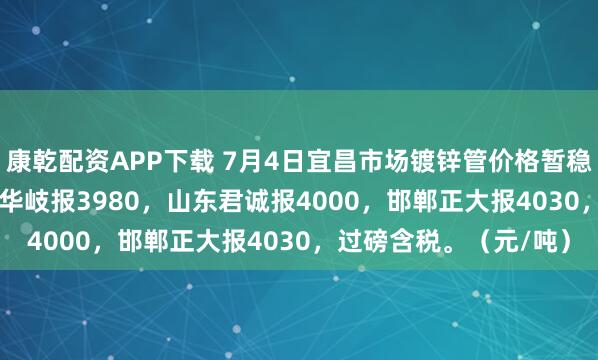 康乾配资APP下载 7月4日宜昌市场镀锌管价格暂稳，4寸*3.75mm衡水华岐报3980，山东君诚报4000，邯郸正大报4030，过磅含税。（元/吨）