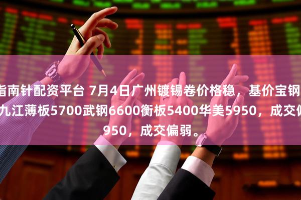 指南针配资平台 7月4日广州镀锡卷价格稳，基价宝钢7300九江薄板5700武钢6600衡板5400华美5950，成交偏弱。