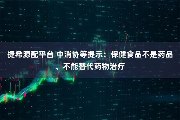 捷希源配平台 中消协等提示：保健食品不是药品、不能替代药物治疗