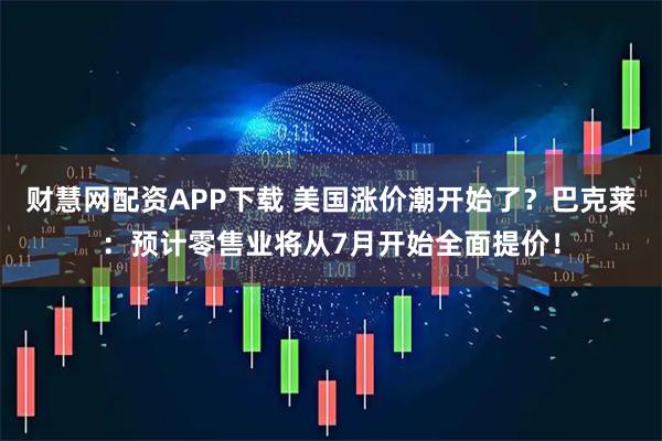 财慧网配资APP下载 美国涨价潮开始了？巴克莱：预计零售业将从7月开始全面提价！
