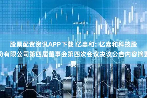 股票配资资讯APP下载 亿嘉和: 亿嘉和科技股份有限公司第四届董事会第四次会议决议公告内容摘要