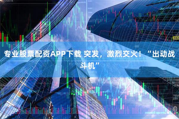 专业股票配资APP下载 突发，激烈交火！“出动战斗机”