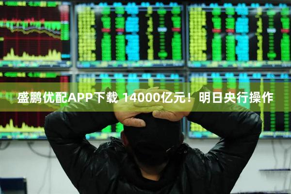 盛鹏优配APP下载 14000亿元！明日央行操作