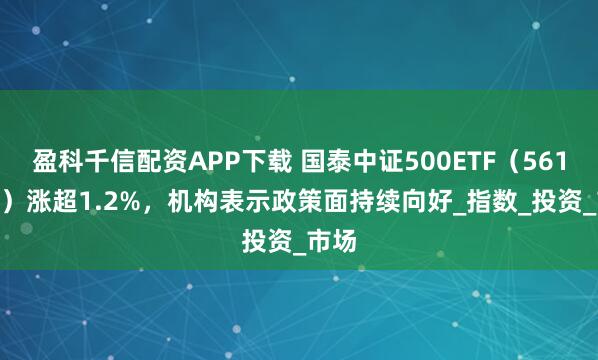 盈科千信配资APP下载 国泰中证500ETF（561350）涨超1.2%，机构表示政策面持续向好_指数_投资_市场