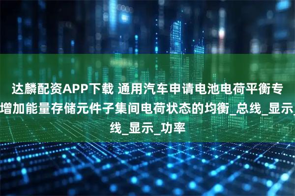 达麟配资APP下载 通用汽车申请电池电荷平衡专利 ，增加能量存储元件子集间电荷状态的均衡_总线_显示_功率