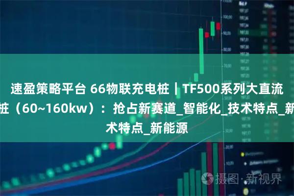 速盈策略平台 66物联充电桩｜TF500系列大直流充电桩（60~160kw）：抢占新赛道_智能化_技术特点_新能源