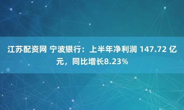 江苏配资网 宁波银行：上半年净利润 147.72 亿元，同比增长8.23%