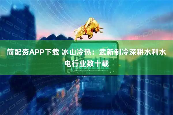 简配资APP下载 冰山冷热：武新制冷深耕水利水电行业数十载