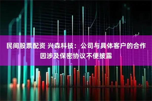 民间股票配资 兴森科技：公司与具体客户的合作因涉及保密协议不便披露