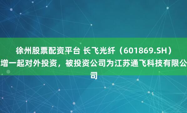 徐州股票配资平台 长飞光纤（601869.SH）新增一起对外投资，被投资公司为江苏通飞科技有限公司