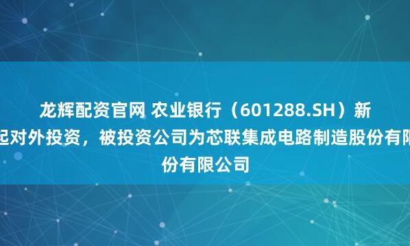 龙辉配资官网 农业银行（601288.SH）新增一起对外投资，被投资公司为芯联集成电路制造股份有限公司