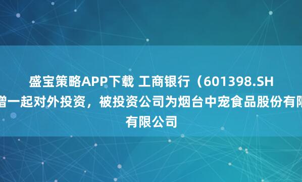 盛宝策略APP下载 工商银行（601398.SH）新增一起对外投资，被投资公司为烟台中宠食品股份有限公司