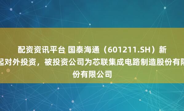 配资资讯平台 国泰海通（601211.SH）新增一起对外投资，被投资公司为芯联集成电路制造股份有限公司
