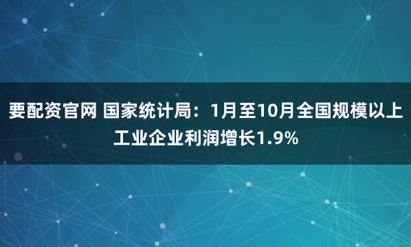 要配资官网 国家统计局：1月至10月全国规模以上工业企业利润增长1.9%