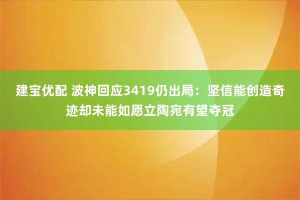 建宝优配 波神回应3419仍出局：坚信能创造奇迹却未能如愿立陶宛有望夺冠