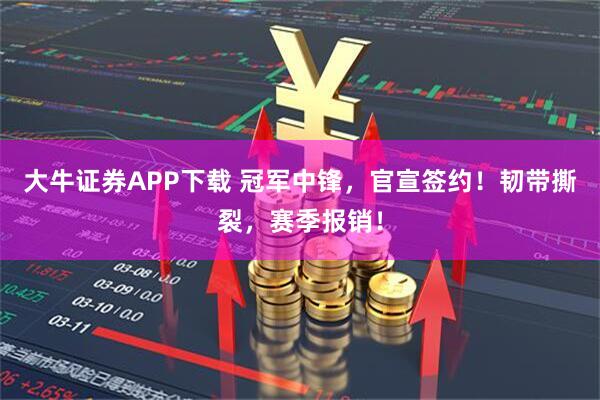 大牛证券APP下载 冠军中锋，官宣签约！韧带撕裂，赛季报销！