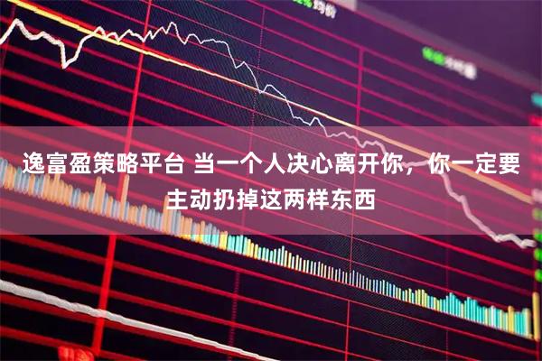 逸富盈策略平台 当一个人决心离开你，你一定要主动扔掉这两样东西