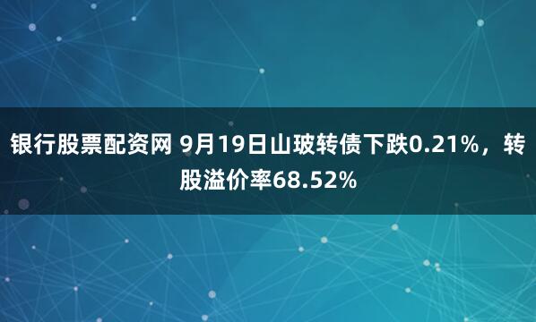 银行股票配资网 9月19日山玻转债下跌0.21%，转股溢价率68.52%