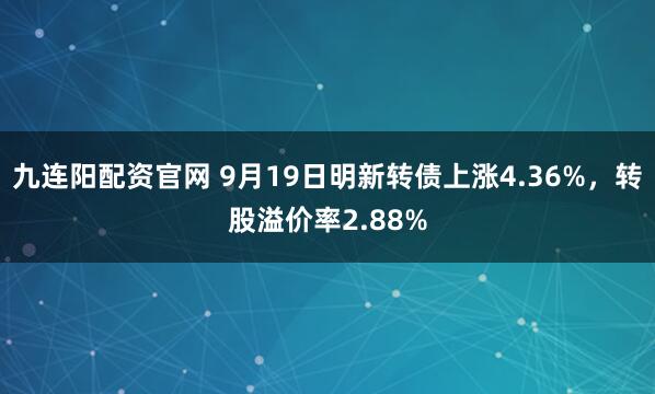 九连阳配资官网 9月19日明新转债上涨4.36%，转股溢价率2.88%