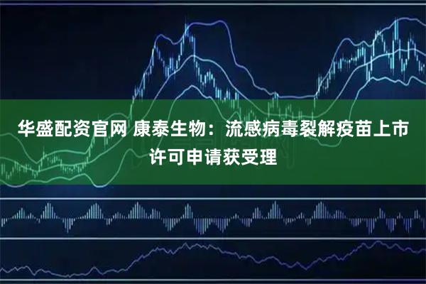 华盛配资官网 康泰生物：流感病毒裂解疫苗上市许可申请获受理