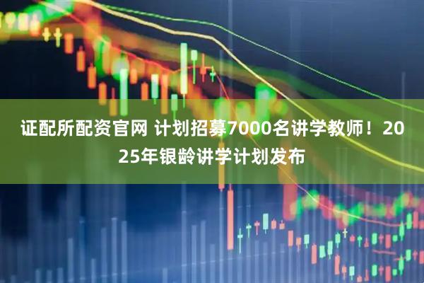 证配所配资官网 计划招募7000名讲学教师！2025年银龄讲学计划发布