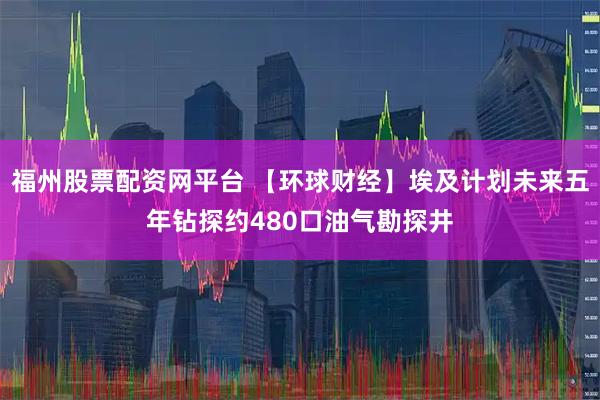 福州股票配资网平台 【环球财经】埃及计划未来五年钻探约480口油气勘探井