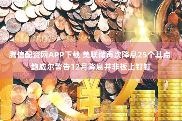 腾信配资网APP下载 美联储再次降息25个基点 鲍威尔警告12月降息并非板上钉钉