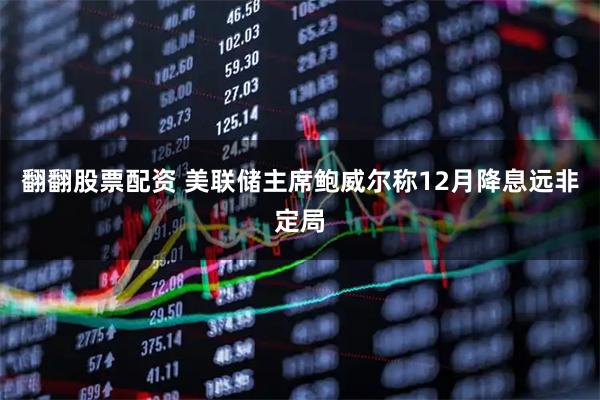 翻翻股票配资 美联储主席鲍威尔称12月降息远非定局
