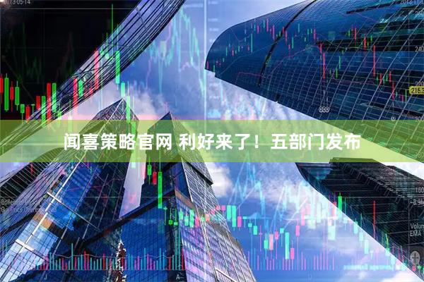 闻喜策略官网 利好来了！五部门发布