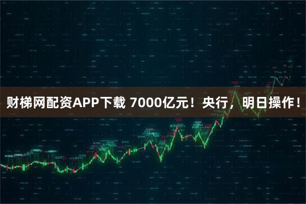 财梯网配资APP下载 7000亿元！央行，明日操作！