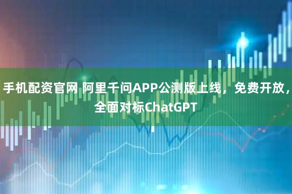 手机配资官网 阿里千问APP公测版上线，免费开放，全面对标ChatGPT