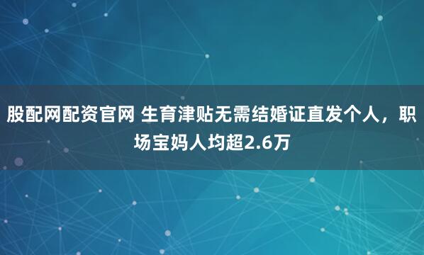 股配网配资官网 生育津贴无需结婚证直发个人，职场宝妈人均超2.6万