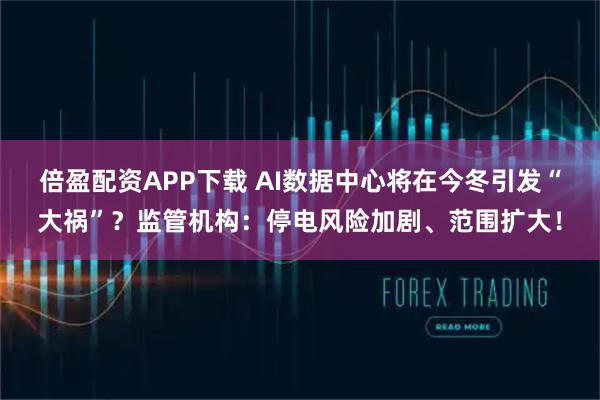 倍盈配资APP下载 AI数据中心将在今冬引发“大祸”？监管机构：停电风险加剧、范围扩大！