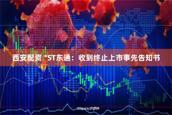西安配资 *ST东通：收到终止上市事先告知书